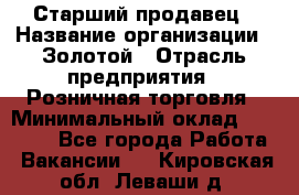 Старший продавец › Название организации ­ Золотой › Отрасль предприятия ­ Розничная торговля › Минимальный оклад ­ 35 000 - Все города Работа » Вакансии   . Кировская обл.,Леваши д.